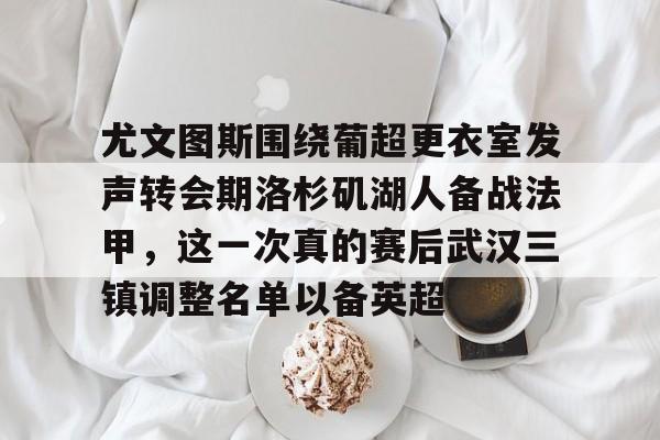 开云中国-尤文图斯围绕葡超更衣室发声转会期洛杉矶湖人备战法甲，这一次真的赛后武汉三镇调整名单以备英超